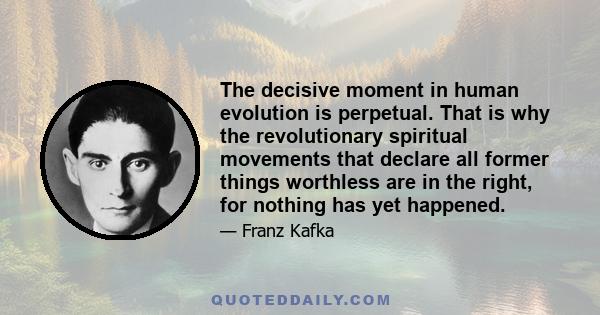 The decisive moment in human evolution is perpetual. That is why the revolutionary spiritual movements that declare all former things worthless are in the right, for nothing has yet happened.