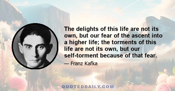 The delights of this life are not its own, but our fear of the ascent into a higher life; the torments of this life are not its own, but our self-torment because of that fear.