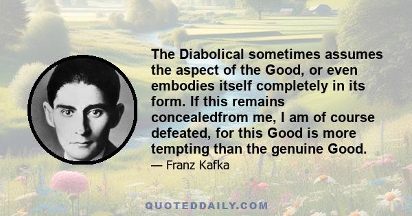 The Diabolical sometimes assumes the aspect of the Good, or even embodies itself completely in its form. If this remains concealedfrom me, I am of course defeated, for this Good is more tempting than the genuine Good.