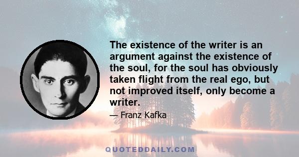 The existence of the writer is an argument against the existence of the soul, for the soul has obviously taken flight from the real ego, but not improved itself, only become a writer.