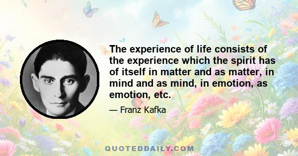 The experience of life consists of the experience which the spirit has of itself in matter and as matter, in mind and as mind, in emotion, as emotion, etc.