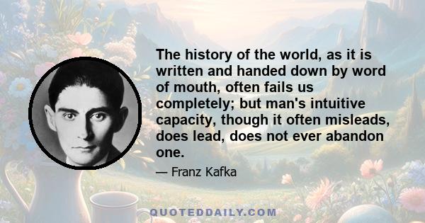 The history of the world, as it is written and handed down by word of mouth, often fails us completely; but man's intuitive capacity, though it often misleads, does lead, does not ever abandon one.