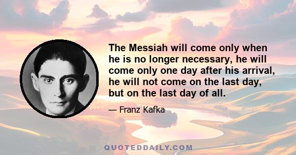 The Messiah will come only when he is no longer necessary, he will come only one day after his arrival, he will not come on the last day, but on the last day of all.