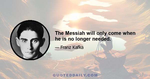 The Messiah will only come when he is no longer needed.