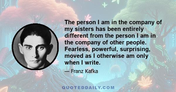 The person I am in the company of my sisters has been entirely different from the person I am in the company of other people. Fearless, powerful, surprising, moved as I otherwise am only when I write.