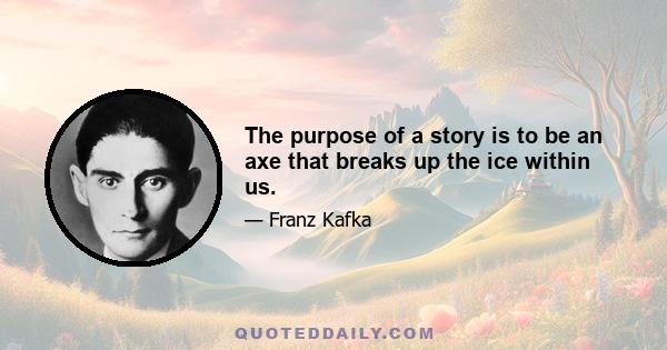 The purpose of a story is to be an axe that breaks up the ice within us.