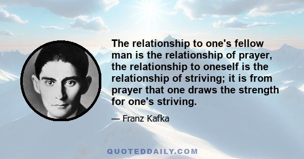 The relationship to one's fellow man is the relationship of prayer, the relationship to oneself is the relationship of striving; it is from prayer that one draws the strength for one's striving.