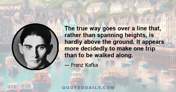 The true way goes over a line that, rather than spanning heights, is hardly above the ground. It appears more decidedly to make one trip than to be walked along.