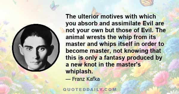 The ulterior motives with which you absorb and assimilate Evil are not your own but those of Evil. The animal wrests the whip from its master and whips itself in order to become master, not knowing that this is only a