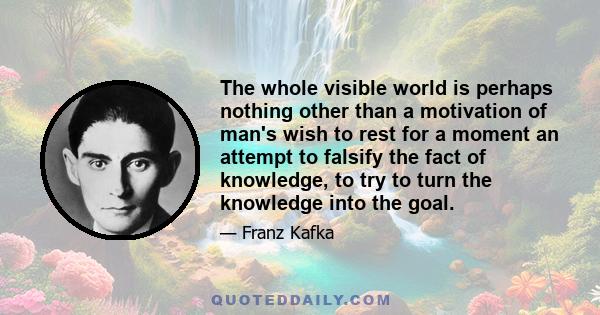 The whole visible world is perhaps nothing other than a motivation of man's wish to rest for a moment an attempt to falsify the fact of knowledge, to try to turn the knowledge into the goal.