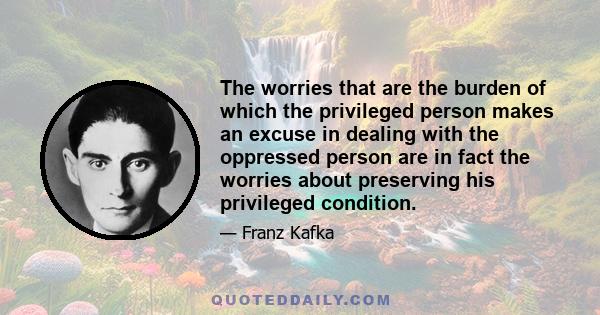 The worries that are the burden of which the privileged person makes an excuse in dealing with the oppressed person are in fact the worries about preserving his privileged condition.