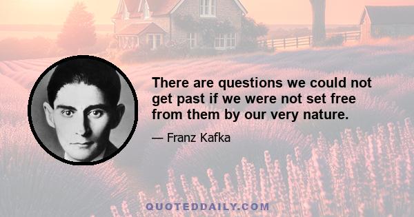 There are questions we could not get past if we were not set free from them by our very nature.