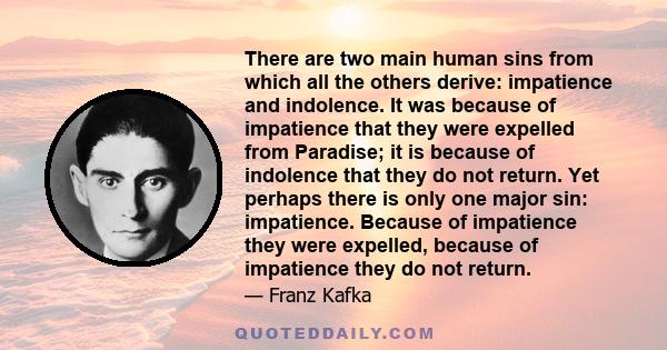 There are two main human sins from which all the others derive: impatience and indolence. It was because of impatience that they were expelled from Paradise; it is because of indolence that they do not return. Yet