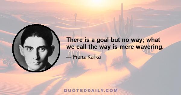 There is a goal but no way; what we call the way is mere wavering.