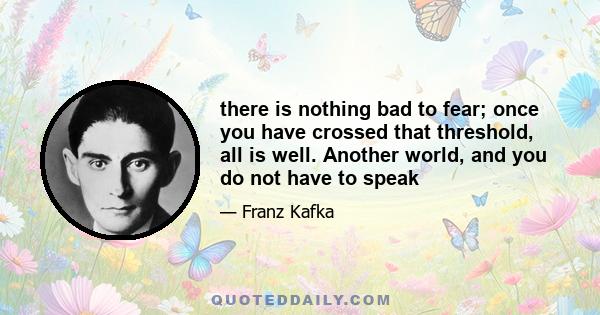 there is nothing bad to fear; once you have crossed that threshold, all is well. Another world, and you do not have to speak