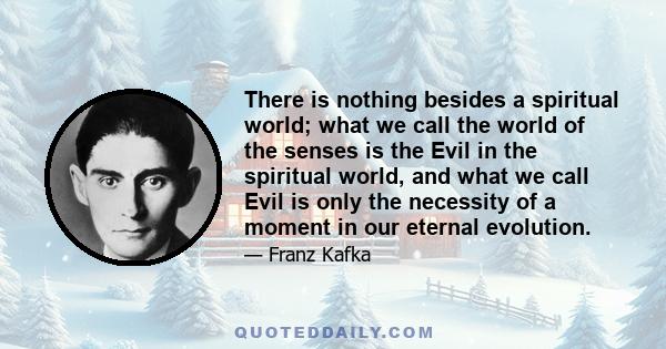 There is nothing besides a spiritual world; what we call the world of the senses is the Evil in the spiritual world, and what we call Evil is only the necessity of a moment in our eternal evolution.