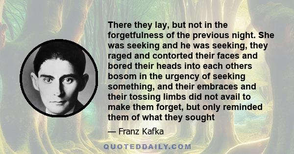 There they lay, but not in the forgetfulness of the previous night. She was seeking and he was seeking, they raged and contorted their faces and bored their heads into each others bosom in the urgency of seeking