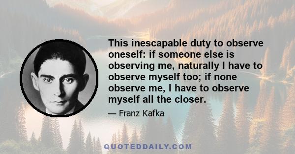 This inescapable duty to observe oneself: if someone else is observing me, naturally I have to observe myself too; if none observe me, I have to observe myself all the closer.