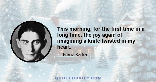 This morning, for the first time in a long time, the joy again of imagining a knife twisted in my heart.