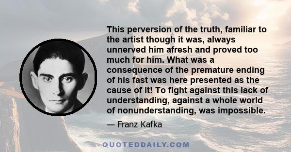 This perversion of the truth, familiar to the artist though it was, always unnerved him afresh and proved too much for him. What was a consequence of the premature ending of his fast was here presented as the cause of