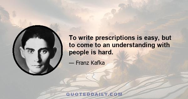 To write prescriptions is easy, but to come to an understanding with people is hard.