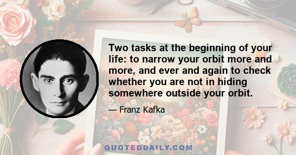 Two tasks at the beginning of your life: to narrow your orbit more and more, and ever and again to check whether you are not in hiding somewhere outside your orbit.