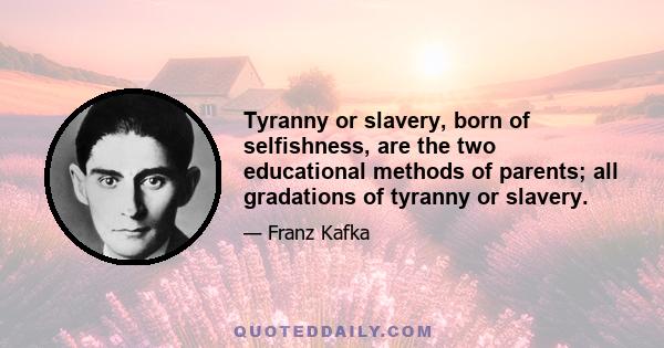 Tyranny or slavery, born of selfishness, are the two educational methods of parents; all gradations of tyranny or slavery.