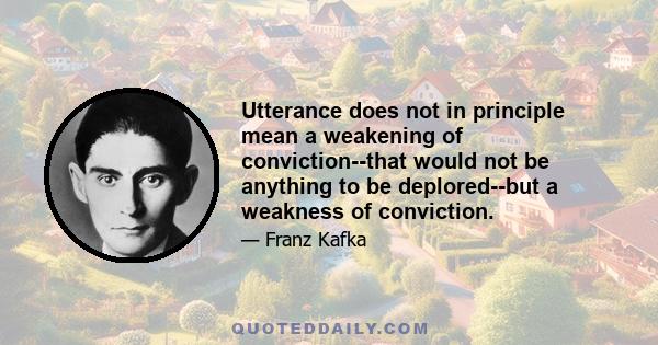 Utterance does not in principle mean a weakening of conviction--that would not be anything to be deplored--but a weakness of conviction.