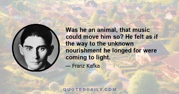 Was he an animal, that music could move him so? He felt as if the way to the unknown nourishment he longed for were coming to light.