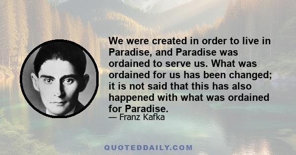 We were created in order to live in Paradise, and Paradise was ordained to serve us. What was ordained for us has been changed; it is not said that this has also happened with what was ordained for Paradise.