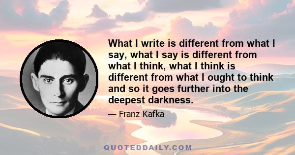 What I write is different from what I say, what I say is different from what I think, what I think is different from what I ought to think and so it goes further into the deepest darkness.