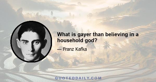 What is gayer than believing in a household god?