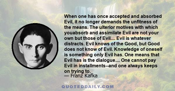 When one has once accepted and absorbed Evil, it no longer demands the unfitness of the means. The ulterior motives with which youabsorb and assimilate Evil are not your own but those of Evil.... Evil is whatever