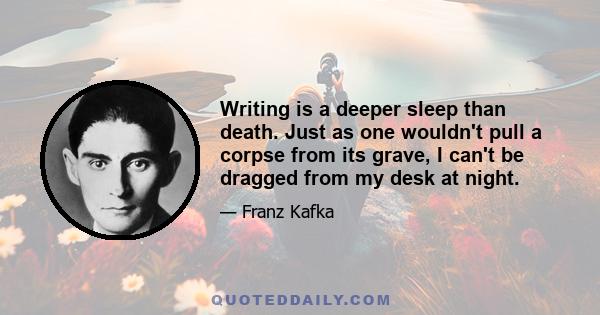 Writing is a deeper sleep than death. Just as one wouldn't pull a corpse from its grave, I can't be dragged from my desk at night.