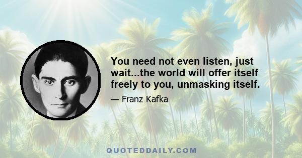 You need not even listen, just wait...the world will offer itself freely to you, unmasking itself.