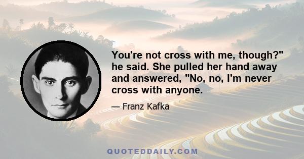 You're not cross with me, though? he said. She pulled her hand away and answered, No, no, I'm never cross with anyone.