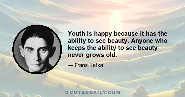 Youth is happy because it has the ability to see beauty. Anyone who keeps the ability to see beauty never grows old.