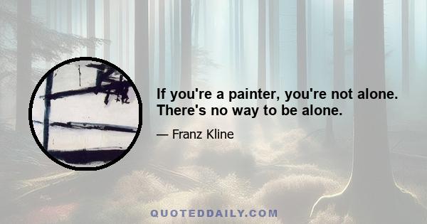 If you're a painter, you're not alone. There's no way to be alone.