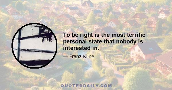 To be right is the most terrific personal state that nobody is interested in.