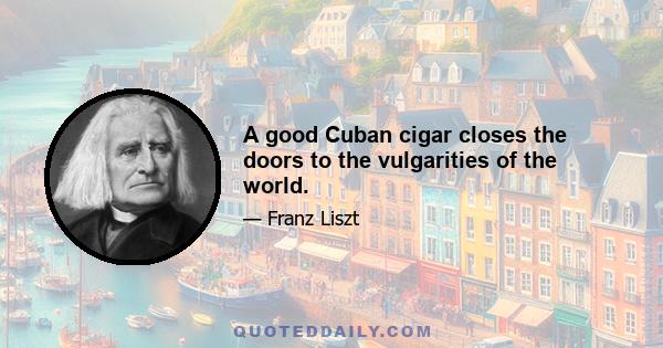 A good Cuban cigar closes the doors to the vulgarities of the world.