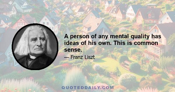 A person of any mental quality has ideas of his own. This is common sense.