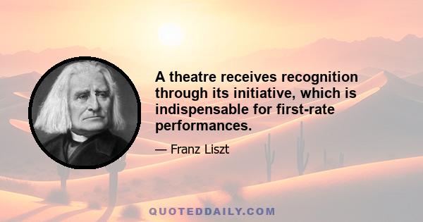 A theatre receives recognition through its initiative, which is indispensable for first-rate performances.