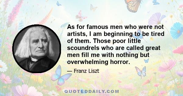 As for famous men who were not artists, I am beginning to be tired of them. Those poor little scoundrels who are called great men fill me with nothing but overwhelming horror.