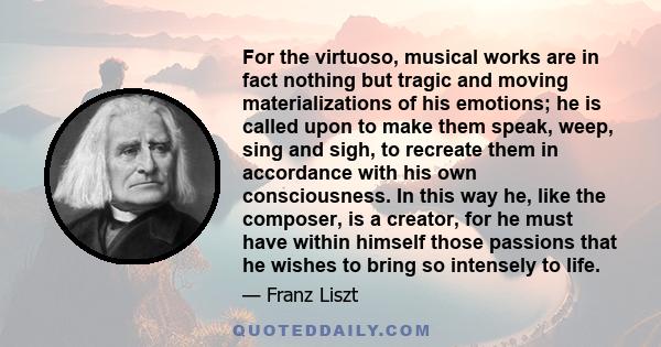 For the virtuoso, musical works are in fact nothing but tragic and moving materializations of his emotions; he is called upon to make them speak, weep, sing and sigh, to recreate them in accordance with his own