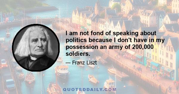 I am not fond of speaking about politics because I don't have in my possession an army of 200,000 soldiers.