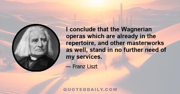 I conclude that the Wagnerian operas which are already in the repertoire, and other masterworks as well, stand in no further need of my services.