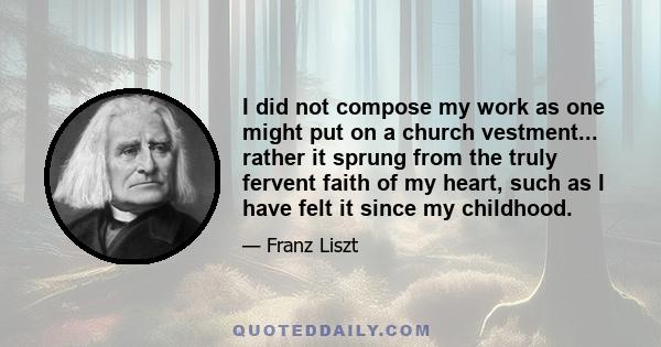 I did not compose my work as one might put on a church vestment... rather it sprung from the truly fervent faith of my heart, such as I have felt it since my childhood.