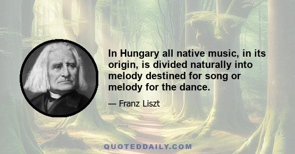 In Hungary all native music, in its origin, is divided naturally into melody destined for song or melody for the dance.