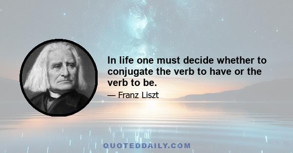 In life one must decide whether to conjugate the verb to have or the verb to be.