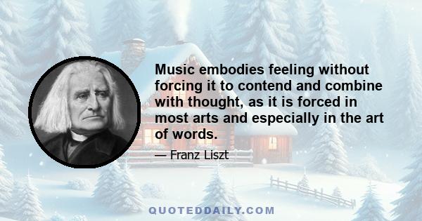 Music embodies feeling without forcing it to contend and combine with thought, as it is forced in most arts and especially in the art of words.